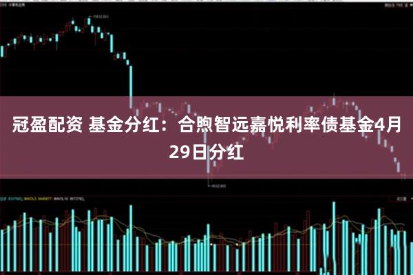 冠盈配资 基金分红：合煦智远嘉悦利率债基金4月29日分红