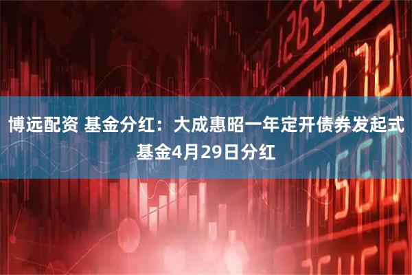博远配资 基金分红：大成惠昭一年定开债券发起式基金4月29日分红