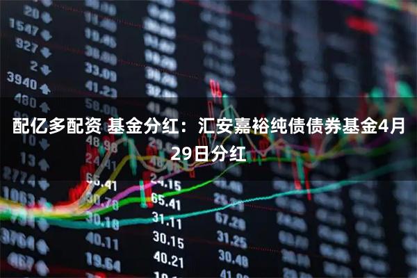 配亿多配资 基金分红：汇安嘉裕纯债债券基金4月29日分红