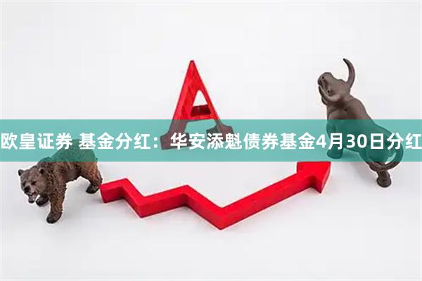 欧皇证券 基金分红：华安添魁债券基金4月30日分红