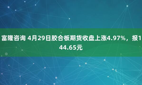 富隆咨询 4月29日胶合板期货收盘上涨4.97%，报144.65元