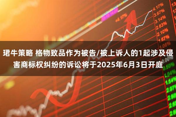 珺牛策略 格物致品作为被告/被上诉人的1起涉及侵害商标权纠纷的诉讼将于2025年6月3日开庭
