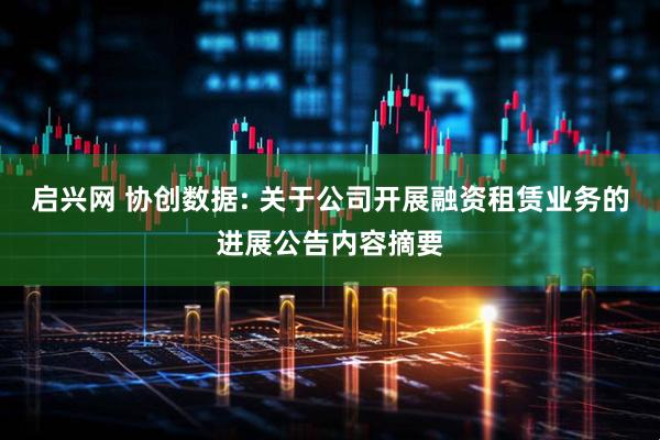启兴网 协创数据: 关于公司开展融资租赁业务的进展公告内容摘要