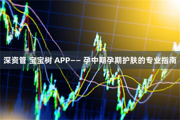 深资管 宝宝树 APP—— 孕中期孕期护肤的专业指南