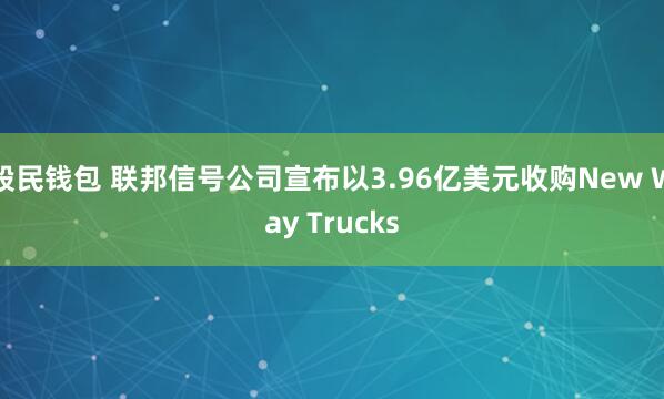 股民钱包 联邦信号公司宣布以3.96亿美元收购New Way Trucks