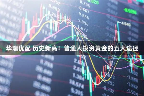华瑞优配 历史新高！普通人投资黄金的五大途径