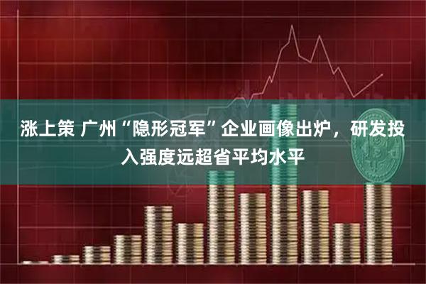 涨上策 广州“隐形冠军”企业画像出炉，研发投入强度远超省平均水平