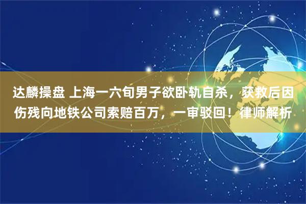 达麟操盘 上海一六旬男子欲卧轨自杀,获救后因伤残向地铁公司索赔百万,一审驳回!律师解析