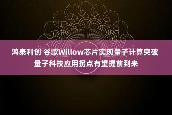 鸿泰利创 谷歌Willow芯片实现量子计算突破 量子科技应用拐点有望提前到来