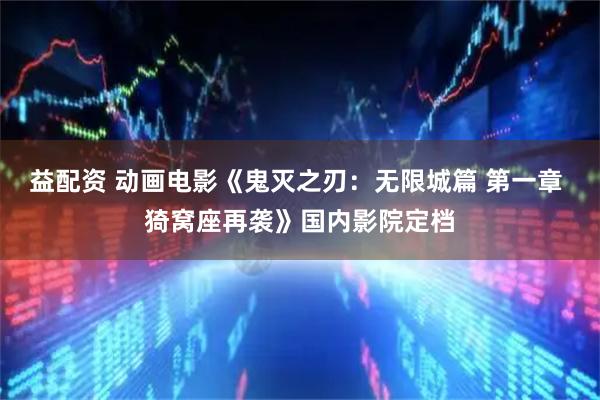 益配资 动画电影《鬼灭之刃：无限城篇 第一章 猗窝座再袭》国内影院定档