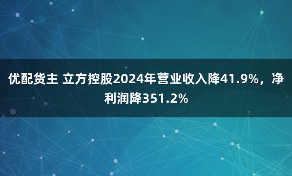 优配货主 立方控股2024年营业收入降41.9%，净利润降351.2%