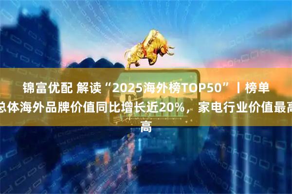 锦富优配 解读“2025海外榜TOP50”丨榜单总体海外品牌价值同比增长近20%，家电行业价值最高