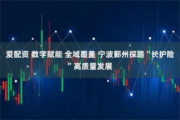 爱配资 数字赋能 全域覆盖 宁波鄞州探路“长护险”高质量发展