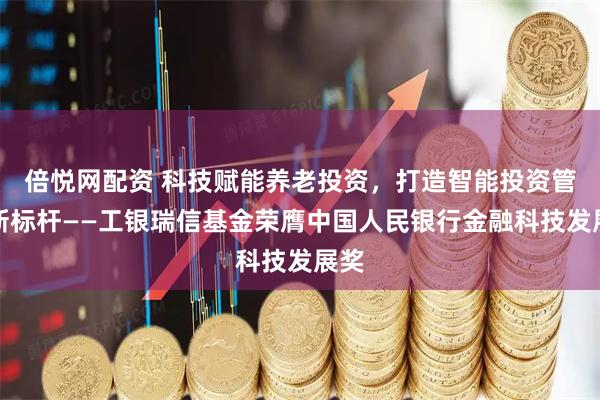 倍悦网配资 科技赋能养老投资,打造智能投资管理新标杆——工银瑞信基金荣膺中国人民银行金融科技发展奖