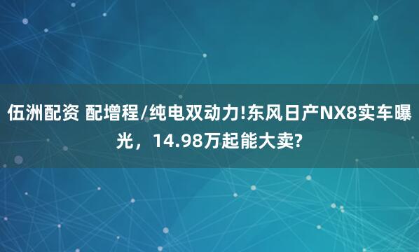 伍洲配资 配增程/纯电双动力!东风日产NX8实车曝光,14.98万起能大卖?