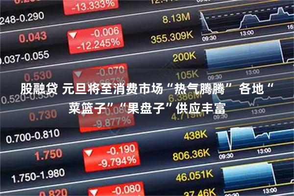 股融贷 元旦将至消费市场“热气腾腾” 各地“菜篮子”“果盘子”供应丰富