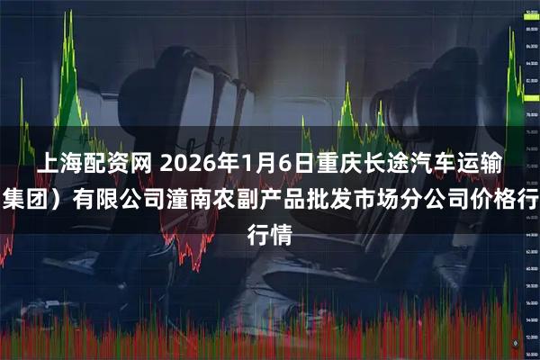 上海配资网 2026年1月6日重庆长途汽车运输（集团）有限公司潼南农副产品批发市场分公司价格行情
