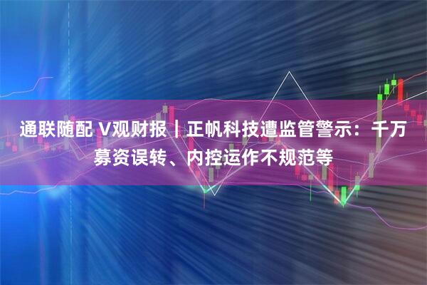 通联随配 V观财报｜正帆科技遭监管警示：千万募资误转、内控运作不规范等