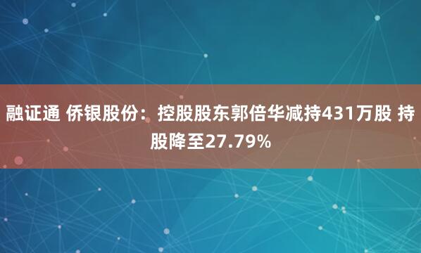 融证通 侨银股份：控股股东郭倍华减持431万股 持股降至27.79%