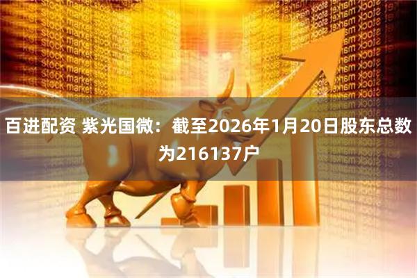 百进配资 紫光国微：截至2026年1月20日股东总数为216137户