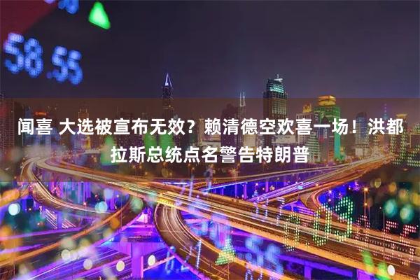 闻喜 大选被宣布无效？赖清德空欢喜一场！洪都拉斯总统点名警告特朗普