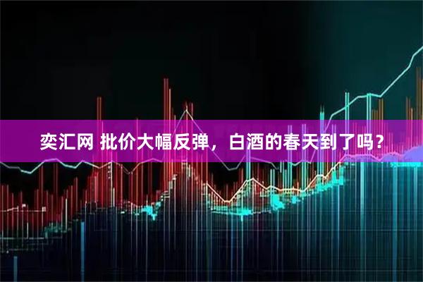 奕汇网 批价大幅反弹，白酒的春天到了吗？
