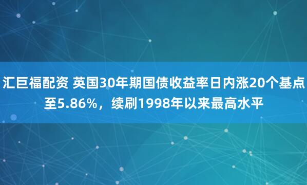 汇巨福配资 英国30年期国债收益率日内涨20个基点至5.86%，续刷1998年以来最高水平