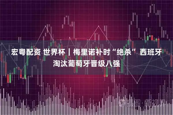 宏粤配资 世界杯|梅里诺补时“绝杀” 西班牙淘汰葡萄牙晋级八强