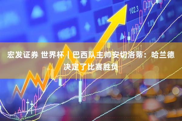 宏发证券 世界杯|巴西队主帅安切洛蒂:哈兰德决定了比赛胜负