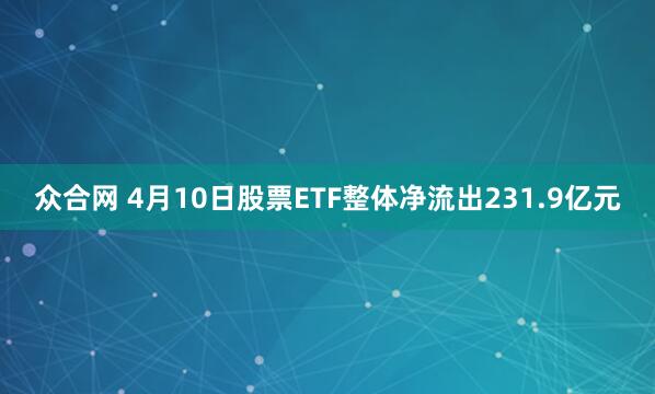 众合网 4月10日股票ETF整体净流出231.9亿元